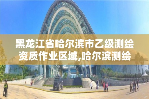 黑龙江省哈尔滨市乙级测绘资质作业区域,哈尔滨测绘职工中等专业学校。