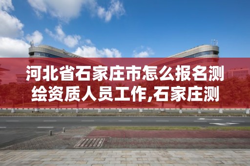 河北省石家庄市怎么报名测绘资质人员工作,石家庄测绘局招聘信息。