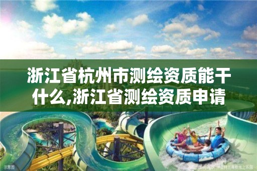 浙江省杭州市测绘资质能干什么,浙江省测绘资质申请需要什么条件