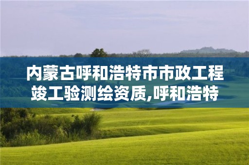 内蒙古呼和浩特市市政工程竣工验测绘资质,呼和浩特市测绘公司电话。