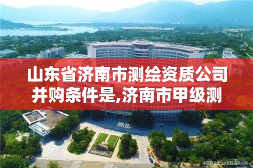 山东省济南市测绘资质公司并购条件是,济南市甲级测绘资质单位。