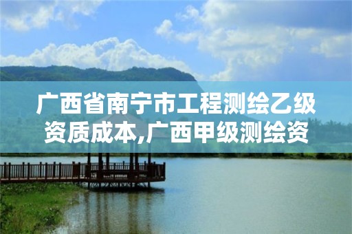 广西省南宁市工程测绘乙级资质成本,广西甲级测绘资质单位