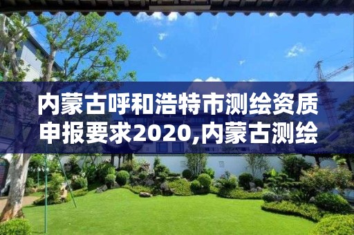 内蒙古呼和浩特市测绘资质申报要求2020,内蒙古测绘资质延期公告