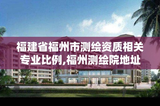 福建省福州市测绘资质相关专业比例,福州测绘院地址