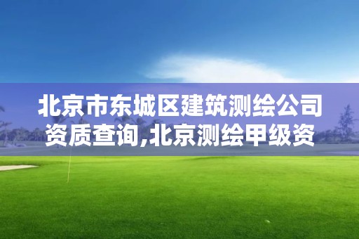 北京市东城区建筑测绘公司资质查询,北京测绘甲级资质单位。