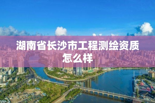 湖南省长沙市工程测绘资质怎么样