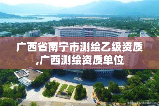 广西省南宁市测绘乙级资质,广西测绘资质单位