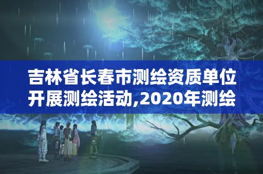 吉林省长春市测绘资质单位开展测绘活动,2020年测绘资质管理办法