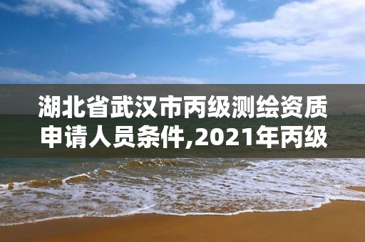 湖北省武汉市丙级测绘资质申请人员条件,2021年丙级测绘资质申请需要什么条件。