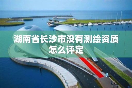 湖南省长沙市没有测绘资质怎么评定