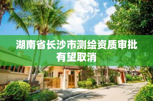 湖南省长沙市测绘资质审批有望取消