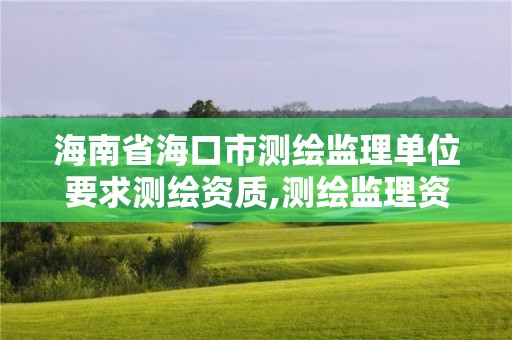 海南省海口市测绘监理单位要求测绘资质,测绘监理资质标准