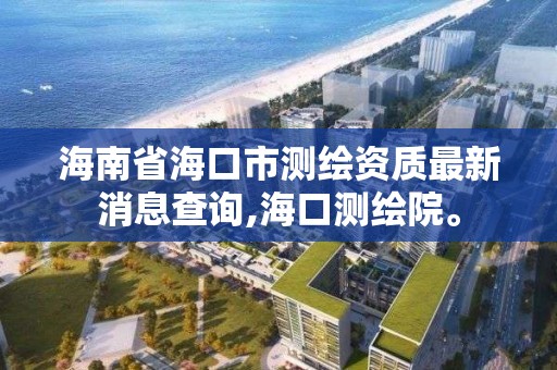 海南省海口市测绘资质最新消息查询,海口测绘院。