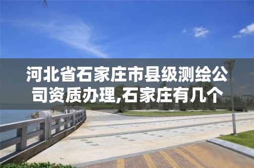 河北省石家庄市县级测绘公司资质办理,石家庄有几个测绘局