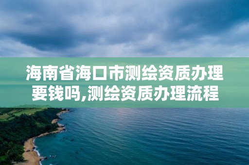 海南省海口市测绘资质办理要钱吗,测绘资质办理流程