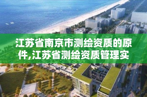 江苏省南京市测绘资质的原件,江苏省测绘资质管理实施办法