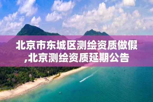 北京市东城区测绘资质做假,北京测绘资质延期公告