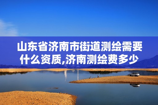 山东省济南市街道测绘需要什么资质,济南测绘费多少钱一平