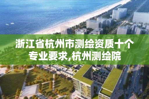 浙江省杭州市测绘资质十个专业要求,杭州测绘院