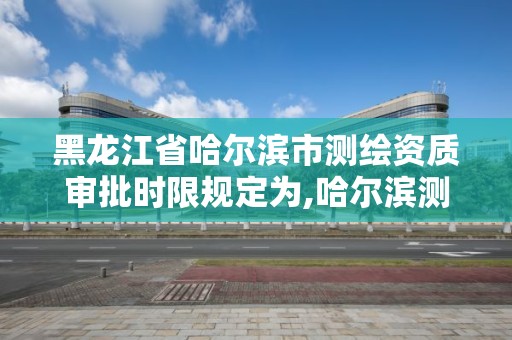 黑龙江省哈尔滨市测绘资质审批时限规定为,哈尔滨测绘招聘信息