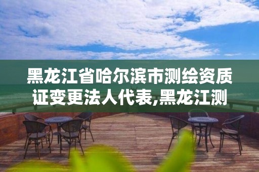 黑龙江省哈尔滨市测绘资质证变更法人代表,黑龙江测绘公司乙级资质。