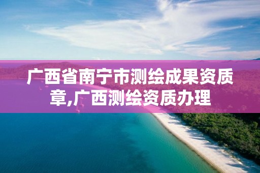 广西省南宁市测绘成果资质章,广西测绘资质办理