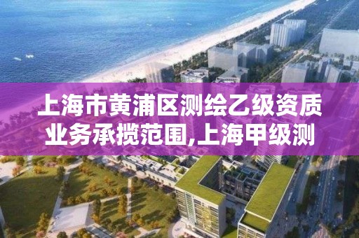 上海市黄浦区测绘乙级资质业务承揽范围,上海甲级测绘单位