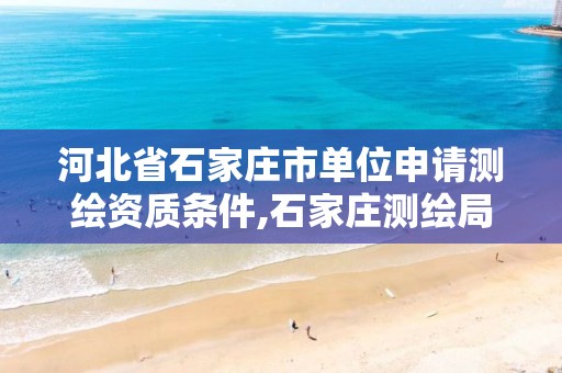 河北省石家庄市单位申请测绘资质条件,石家庄测绘局在哪