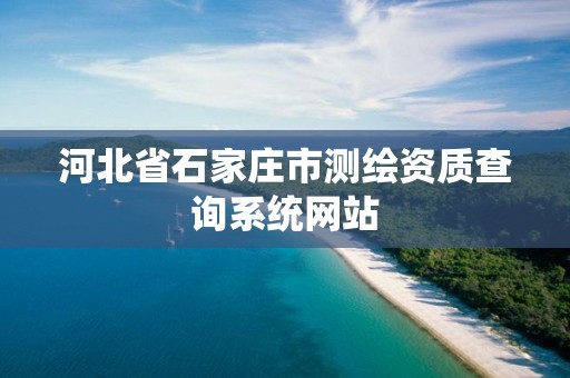 河北省石家庄市测绘资质查询系统网站