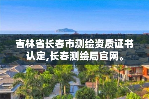 吉林省长春市测绘资质证书认定,长春测绘局官网。