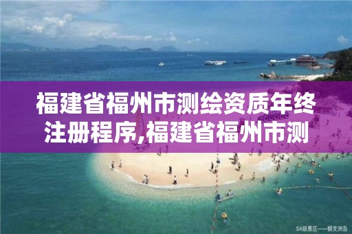 福建省福州市测绘资质年终注册程序,福建省福州市测绘资质年终注册程序公示