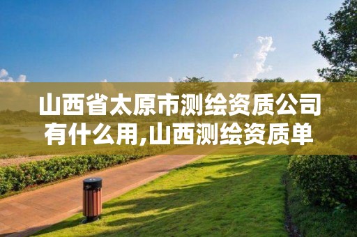 山西省太原市测绘资质公司有什么用,山西测绘资质单位。