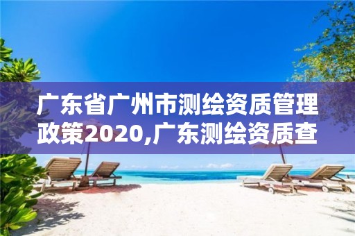 广东省广州市测绘资质管理政策2020,广东测绘资质查询