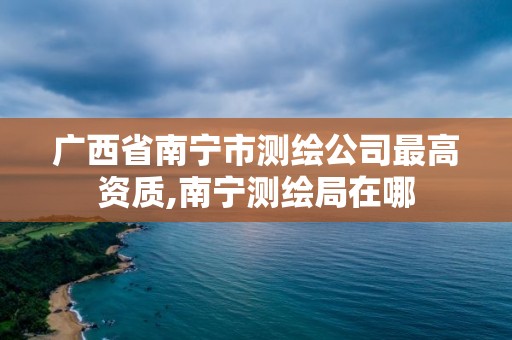 广西省南宁市测绘公司最高资质,南宁测绘局在哪