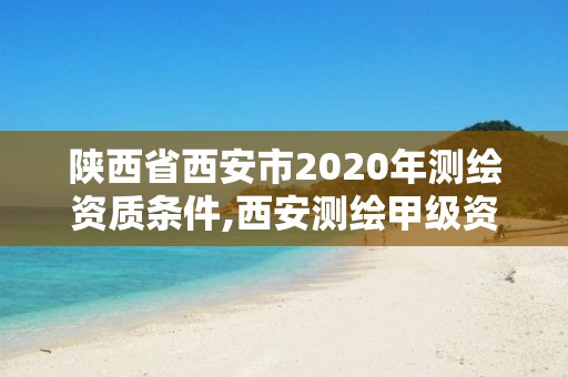 陕西省西安市2020年测绘资质条件,西安测绘甲级资质的单位