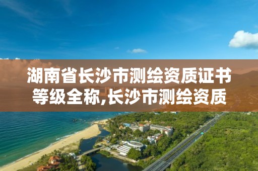 湖南省长沙市测绘资质证书等级全称,长沙市测绘资质单位名单。