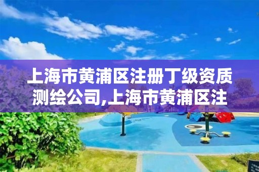 上海市黄浦区注册丁级资质测绘公司,上海市黄浦区注册丁级资质测绘公司有哪些