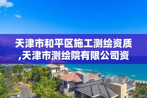 天津市和平区施工测绘资质,天津市测绘院有限公司资质