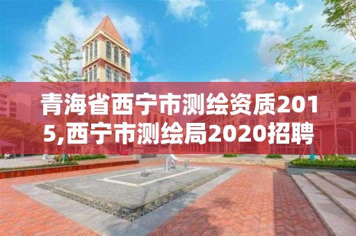 青海省西宁市测绘资质2015,西宁市测绘局2020招聘