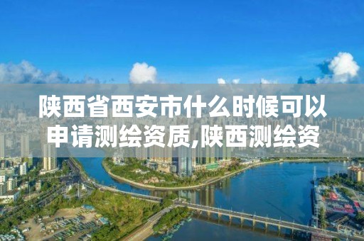 陕西省西安市什么时候可以申请测绘资质,陕西测绘资质单位名单。