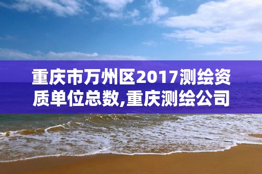 重庆市万州区2017测绘资质单位总数,重庆测绘公司名录