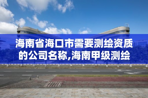 海南省海口市需要测绘资质的公司名称,海南甲级测绘资质单位。