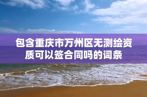 包含重庆市万州区无测绘资质可以签合同吗的词条