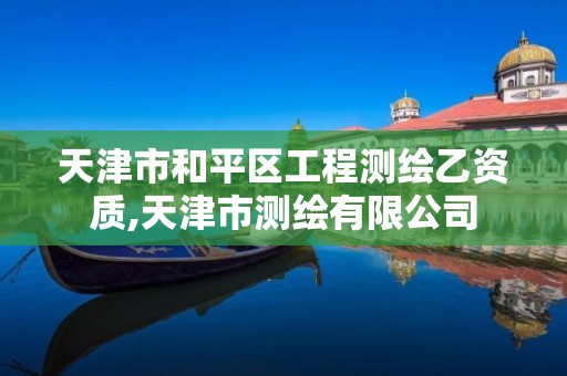 天津市和平区工程测绘乙资质,天津市测绘有限公司