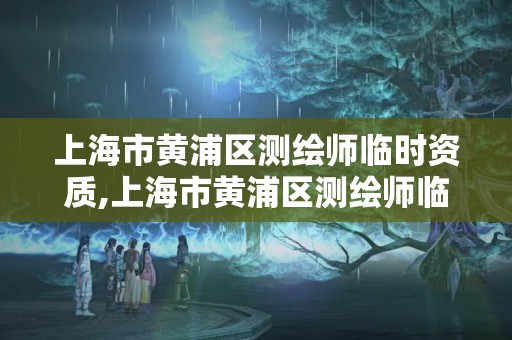 上海市黄浦区测绘师临时资质,上海市黄浦区测绘师临时资质公示