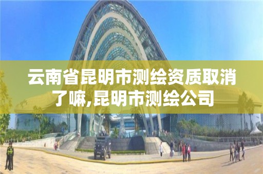 云南省昆明市测绘资质取消了嘛,昆明市测绘公司