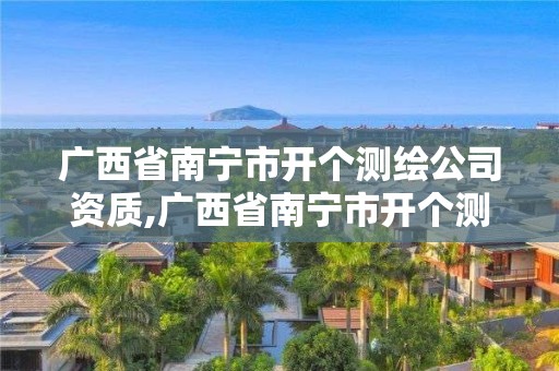 广西省南宁市开个测绘公司资质,广西省南宁市开个测绘公司资质证明