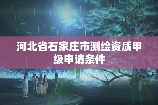 河北省石家庄市测绘资质甲级申请条件