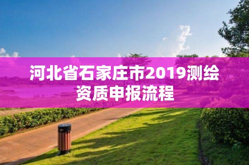 河北省石家庄市2019测绘资质申报流程