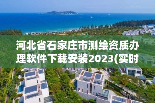 河北省石家庄市测绘资质办理软件下载安装2023(实时/更新中)